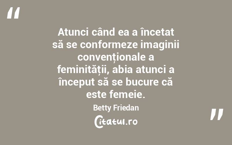 Atunci când ea a încetat să se conformeze imaginii convenţionale a feminităţii, abia atunci a început să se bucure că este femeie. Betty Friedan