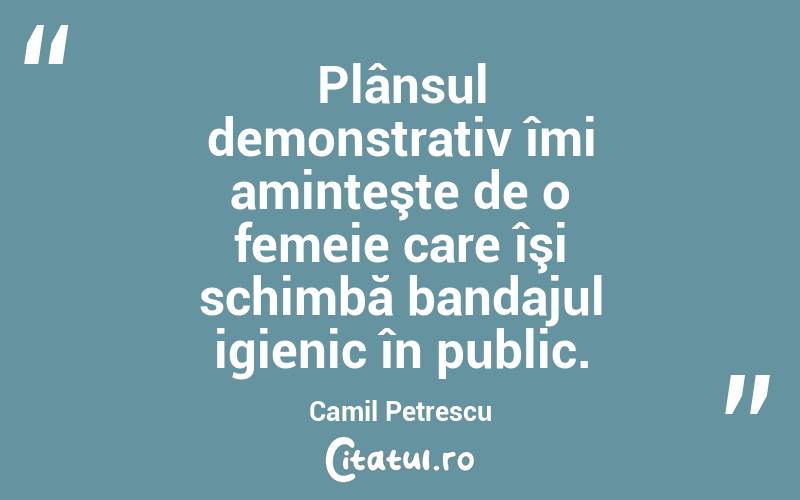 Plânsul demonstrativ îmi aminteşte de o femeie care îşi schimbă bandajul igienic în public. Camil Petrescu