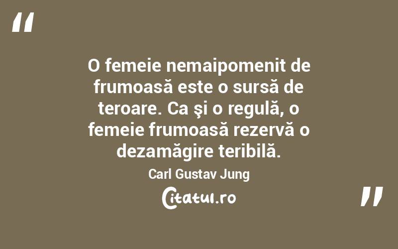 O femeie nemaipomenit de frumoasă este o sursă de teroare. Ca şi o regulă, o femeie frumoasă rezervă o dezamăgire teribilă. Carl Gustav Jung