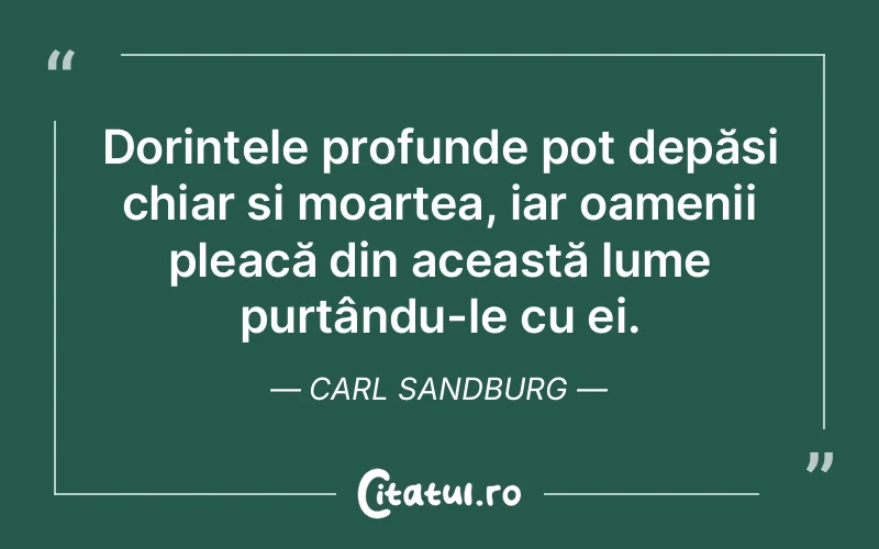 Dorințele profunde pot depăși chiar și moartea, iar oamenii pleacă din această lume purtându-le cu ei. Carl Sandburg