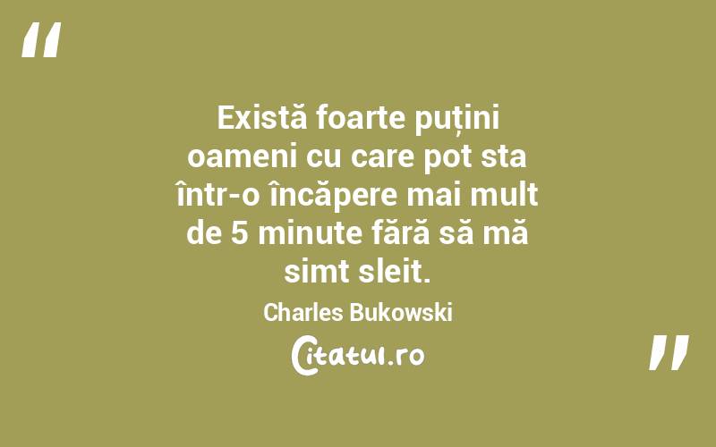 Există foarte puţini oameni cu care pot sta într-o încăpere mai mult de 5 minute fără să mă simt sleit. Charles Bukowski
