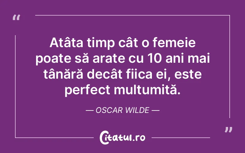 Atâta timp cât o femeie poate să arate cu 10 ani mai tânără decât fiica ei, este perfect mulțumită. Oscar Wilde