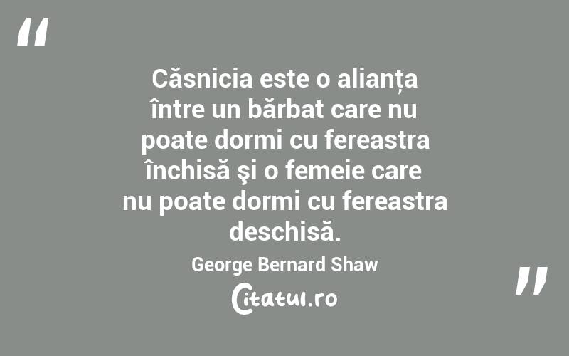Căsnicia este o alianţa între un bărbat care nu poate dormi cu fereastra închisă şi o femeie care nu poate dormi cu fereastra deschisă. George Bernard Shaw
