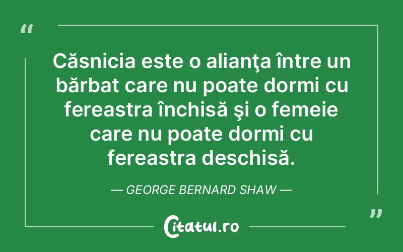 Căsnicia este o alianţa între un bărbat care nu poate dormi cu fereastra închisă şi o femeie care nu poate dormi cu fereastra deschisă. George Bernard Shaw