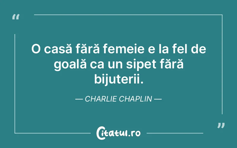 O casă fără femeie e la fel de goală ca un sipet fără bijuterii. Charlie Chaplin