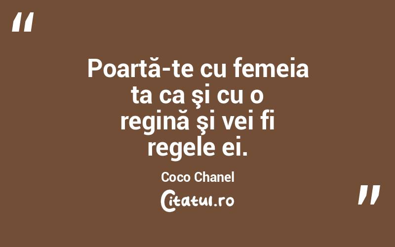 Poartă-te cu femeia ta ca şi cu o regină şi vei fi regele ei. Coco Chanel