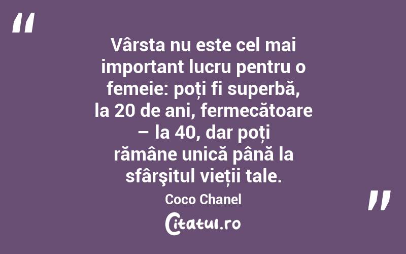 Vârsta nu este cel mai important lucru pentru o femeie: poţi fi superbă, la 20 de ani, fermecătoare – la 40, dar poţi rămâne unică până la sfârşitul vieţii tale. Coco Chanel
