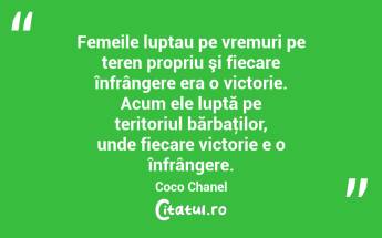 Femeile luptau pe vremuri pe teren propriu şi fiecare înfrângere era o victorie. Acum ele luptă pe teritoriul bărbaţilor, unde fiecare victorie e o înfrângere. Coco Chanel...