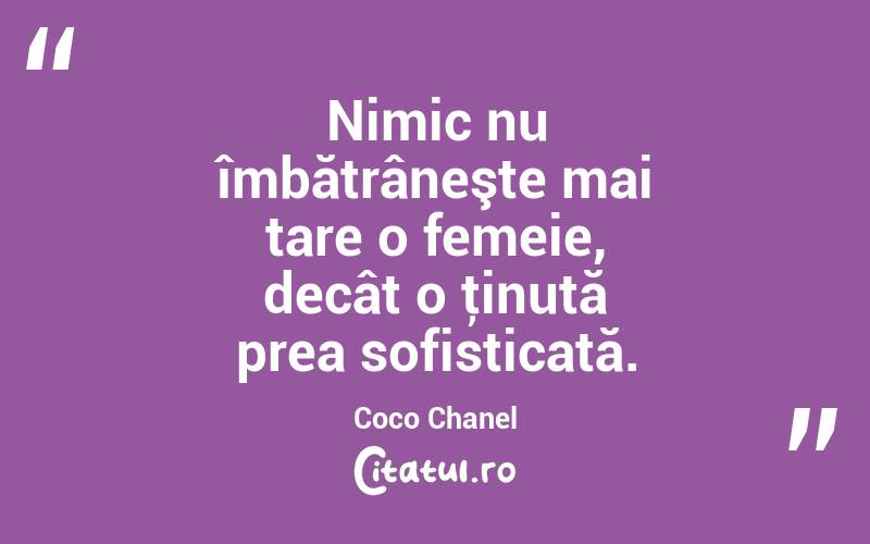 Nimic nu îmbătrâneşte mai tare o femeie, decât o ţinută prea sofisticată. Coco Chanel

