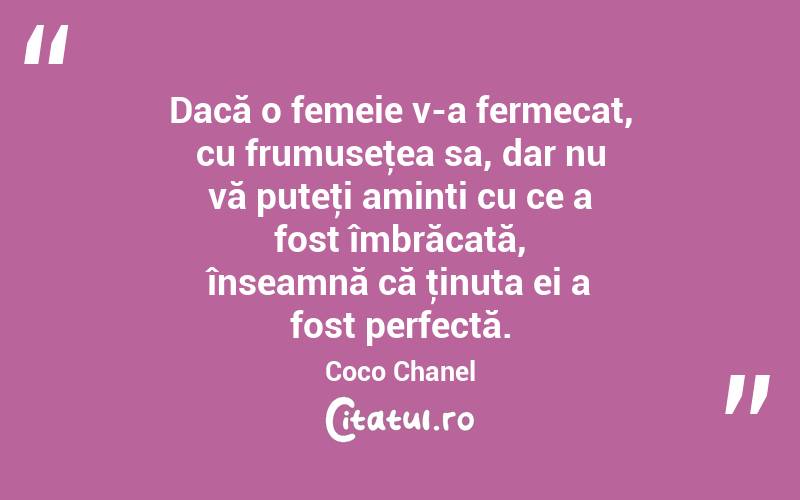 Dacă o femeie v-a fermecat, cu frumuseţea sa, dar nu vă puteţi aminti cu ce a fost îmbrăcată, înseamnă că ţinuta ei a fost perfectă. Coco Chanel
