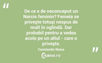  De ce e de neconceput un Narcis feminin? Femeia se priveşte totuşi nespus de mult în oglindă. Dar probabil pentru a vedea acolo pe un altul - care o priveşte. Constantin Noica...