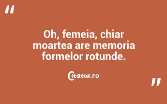 Oh, femeia, chiar moartea are memoria formelor rotunde.  ...