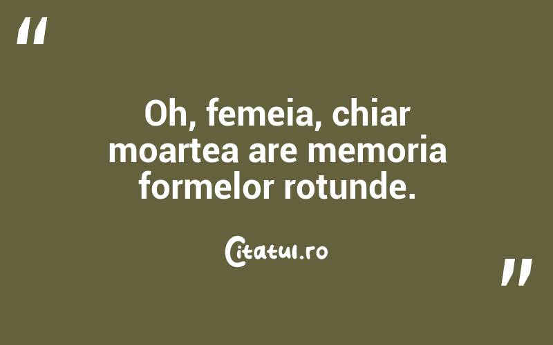 Oh, femeia, chiar moartea are memoria formelor rotunde.  
