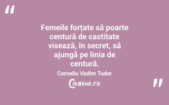 Femeile forţate să poarte centură de castitate visează, în secret, să ajungă pe linia de centură. Corneliu Vadim Tudor...