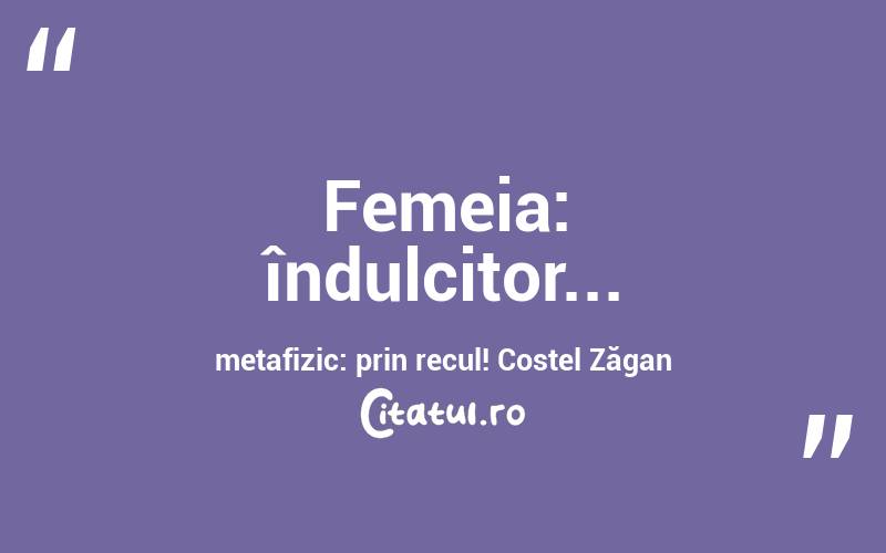 Femeia: îndulcitor... metafizic: prin recul! Costel Zăgan