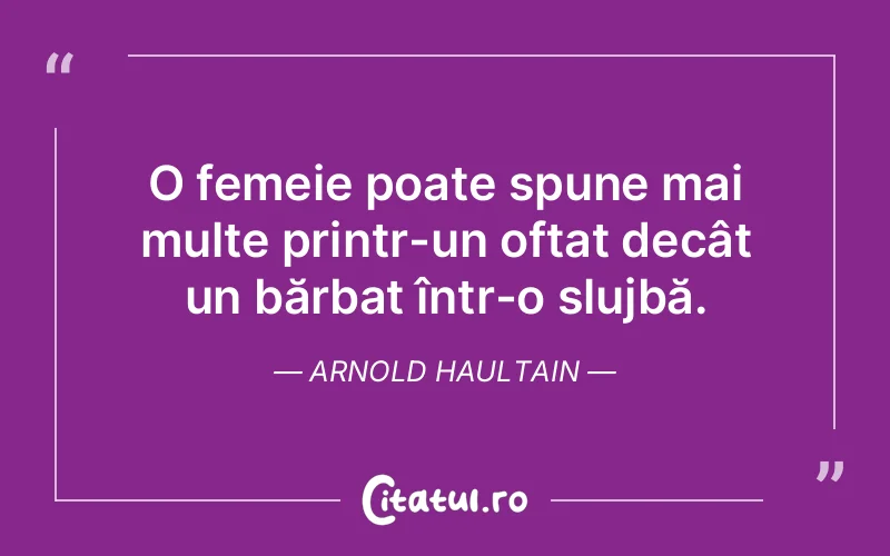 O femeie poate spune mai multe printr-un oftat decât un bărbat într-o slujbă. Arnold Haultain