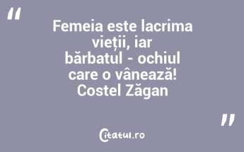 Femeia este lacrima vieţii, iar bărbatul - ochiul care o vânează! Costel Zăgan...