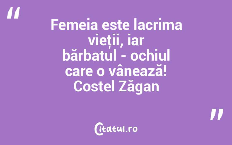 Femeia este lacrima vieţii, iar bărbatul - ochiul care o vânează! Costel Zăgan