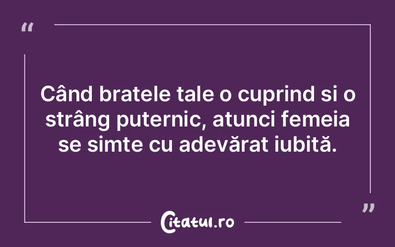 Când brațele tale o cuprind și o strâng puternic, atunci femeia se simte cu adevărat iubită.