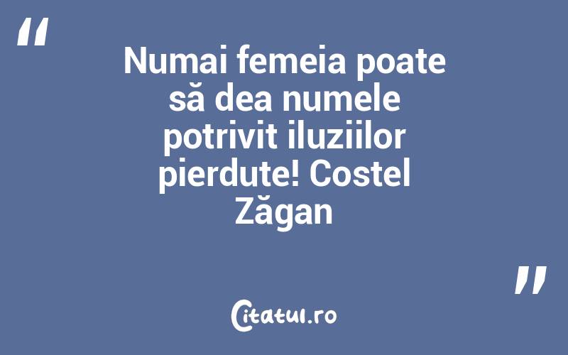 Numai femeia poate să dea numele potrivit iluziilor pierdute! Costel Zăgan