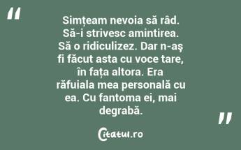  Simţeam nevoia să râd. Să-i strivesc amintirea. Să o ridiculizez. Dar n-aş fi făcut asta cu voce tare, în faţa altora. Era răfuiala mea personală cu ea. Cu fantoma ei, mai degrabă.  ...