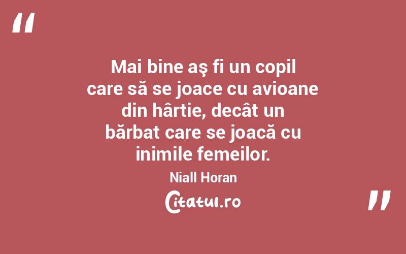 Mai bine aş fi un copil care să se joace cu avioane din hârtie, decât un bărbat care se joacă cu inimile femeilor. Niall Horan