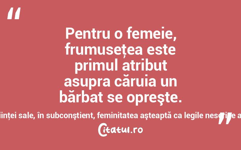 Pentru o femeie, frumuseţea este primul atribut asupra căruia un bărbat se opreşte. Şi în adâncurile fiinţei sale, în subconştient, feminitatea aşteaptă ca legile nescrise ale firii să triumfe!  