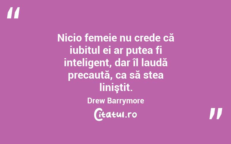  Nicio femeie nu crede că iubitul ei ar putea fi inteligent, dar îl laudă precaută, ca să stea liniştit. Drew Barrymore