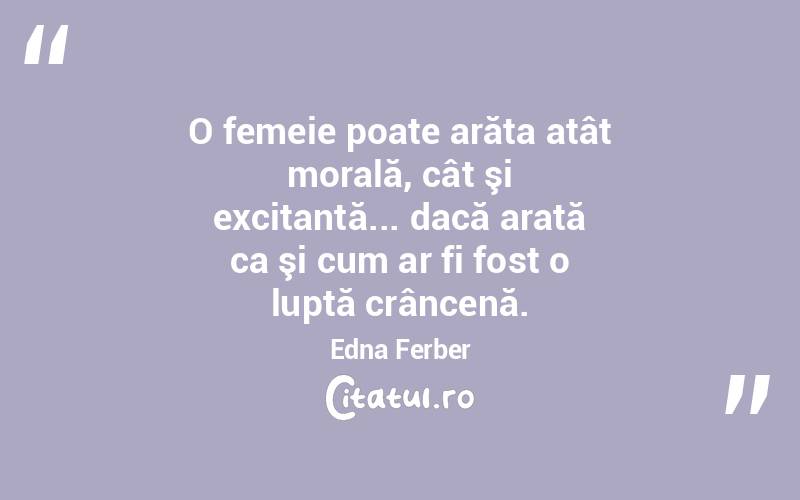   O femeie poate arăta atât morală, cât şi excitantă... dacă arată ca şi cum ar fi fost o luptă crâncenă. Edna Ferber