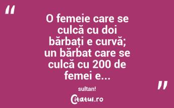  O femeie care se culcă cu doi bărbaţi e curvă; un bărbat care se culcă cu 200 de femei e... sultan!  ...