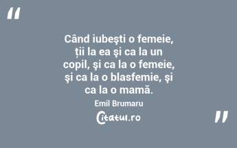 Când iubeşti o femeie, ţii la ea şi ca la un copil, şi ca la o femeie, şi ca la o blasfemie, şi ca la o mamă. Emil Brumaru...
