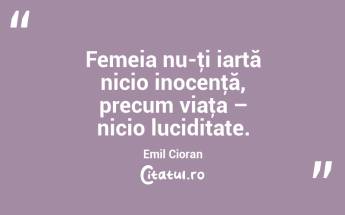 Femeia nu-ţi iartă nicio inocenţă, precum viaţa – nicio luciditate. Emil Cioran...
