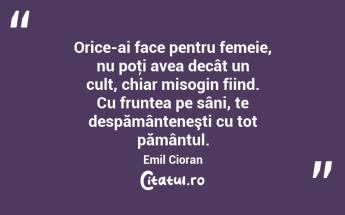  Orice-ai face pentru femeie, nu poţi avea decât un cult, chiar misogin fiind. Cu fruntea pe sâni, te despământeneşti cu tot pământul. Emil Cioran...