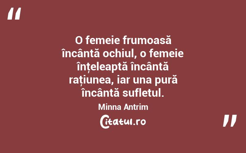 O femeie frumoasă încântă ochiul, o femeie înţeleaptă încântă raţiunea, iar una pură încântă sufletul. Minna Antrim
