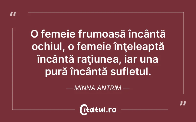 O femeie frumoasă încântă ochiul, o femeie înţeleaptă încântă raţiunea, iar una pură încântă sufletul. Minna Antrim
