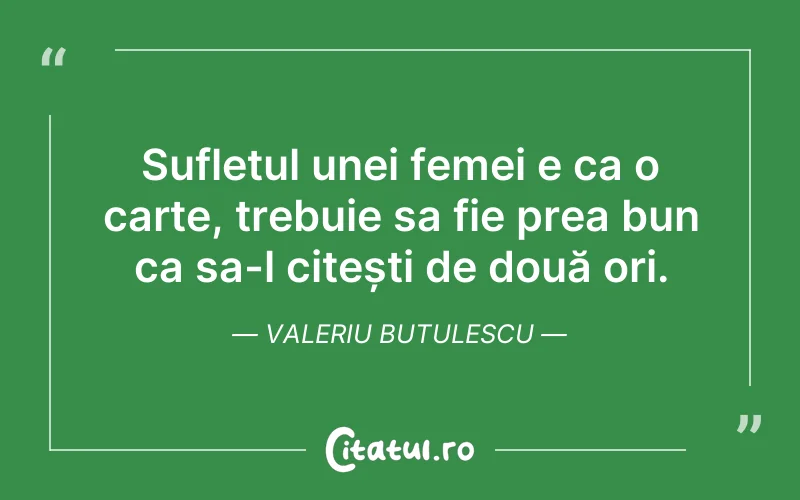 Sufletul unei femei e ca o carte, trebuie sa fie prea bun ca sa-l citești de două ori. Valeriu Butulescu