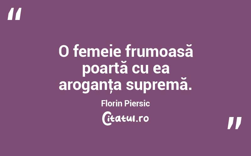 O femeie frumoasă poartă cu ea aroganţa supremă. Florin Piersic