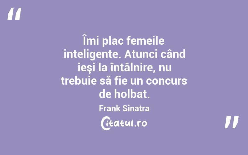 Îmi plac femeile inteligente. Atunci când ieşi la întâlnire, nu trebuie să fie un concurs de holbat. Frank Sinatra