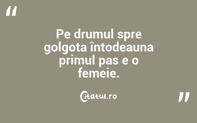Pe drumul spre golgota întodeauna primul pas e o femeie. 