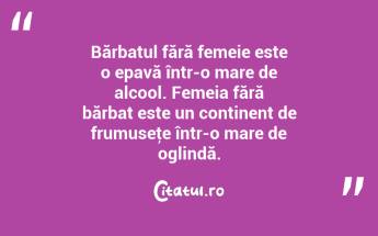 Bărbatul fără femeie este o epavă într-o mare de alcool. Femeia fără bărbat este un continent de frumuseţe într-o mare de oglindă. ...
