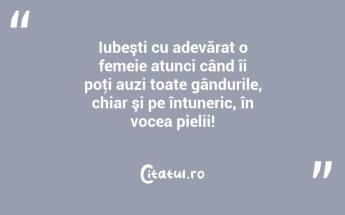 Iubeşti cu adevărat o femeie atunci când îi poţi auzi toate gândurile, chiar şi pe întuneric, în vocea pielii!...
