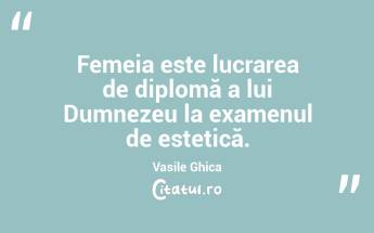 Femeia este lucrarea de diplomă a lui Dumnezeu la examenul de estetică. Vasile Ghica...