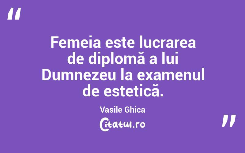 Femeia este lucrarea de diplomă a lui Dumnezeu la examenul de estetică. Vasile Ghica