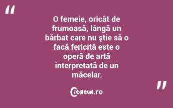 O femeie, oricât de frumoasă, lângă un bărbat care nu ştie să o facă fericită este o operă de artă interpretată de un măcelar. ...