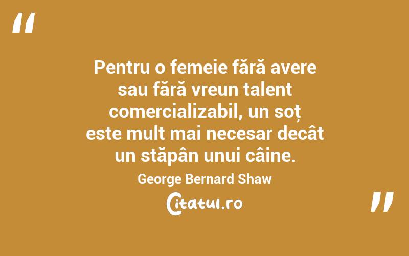 Pentru o femeie fără avere sau fără vreun talent comercializabil, un soţ este mult mai necesar decât un stăpân unui câine. George Bernard Shaw