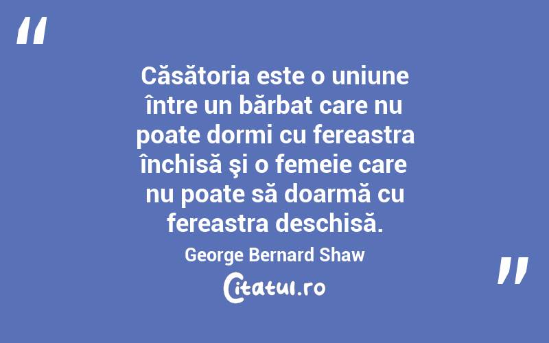 Căsătoria este o uniune între un bărbat care nu poate dormi cu fereastra închisă şi o femeie care nu poate să doarmă cu fereastra deschisă. George Bernard Shaw
