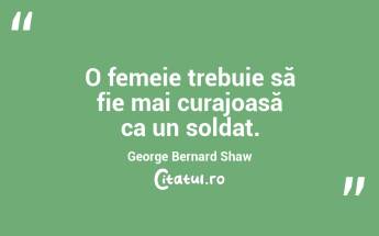 O femeie trebuie să fie mai curajoasă ca un soldat. George Bernard Shaw...