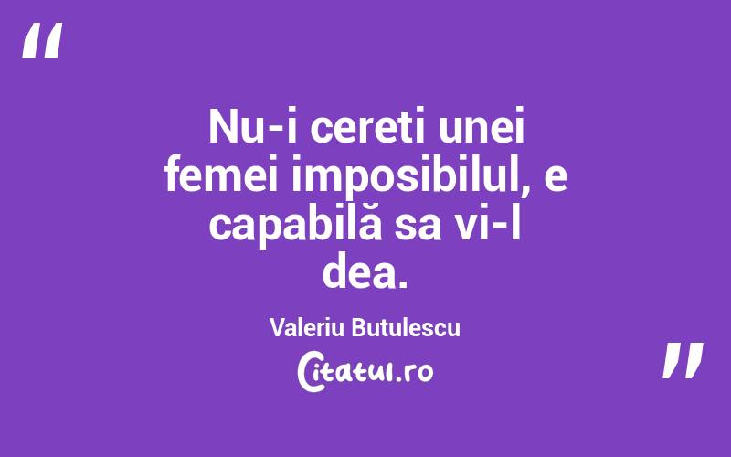 Nu-i cereți unei femei imposibilul, e capabilă sa vi-l dea. Valeriu Butulescu