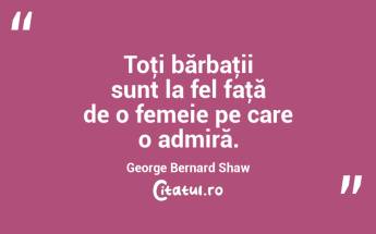Toţi bărbaţii sunt la fel faţă de o femeie pe care o admiră. George Bernard Shaw...