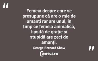 Femeia despre care se presupune că are o mie de amanţi rar are unul, în timp ce femeia animalică, lipsită de graţie şi stupidă are zeci de amanţi. George Bernard Shaw...